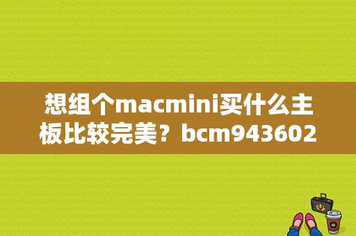 想组个macmini买什么主板比较完美？bcm943602cs 蓝牙