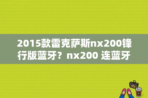 2015款雷克萨斯nx200锋行版蓝牙？nx200 连蓝牙-图1