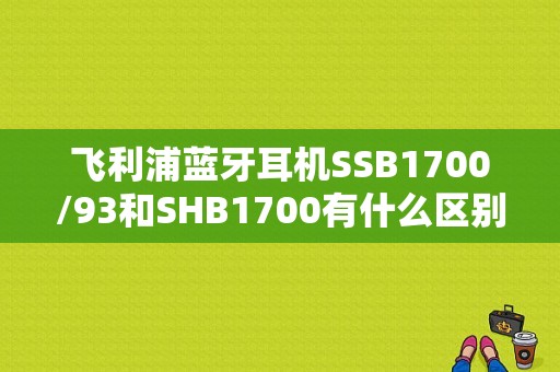 飞利浦蓝牙耳机SSB1700/93和SHB1700有什么区别？shb1700蓝牙