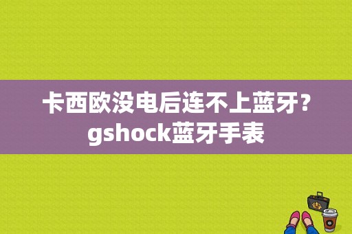 卡西欧没电后连不上蓝牙？gshock蓝牙手表