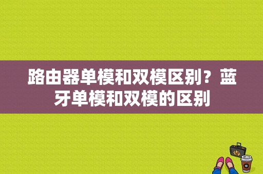 路由器单模和双模区别？蓝牙单模和双模的区别-图1