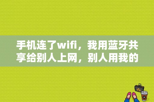 手机连了wifi，我用蓝牙共享给别人上网，别人用我的网，要扣我们手机流量么？蓝牙共享网络费流量吗-图1