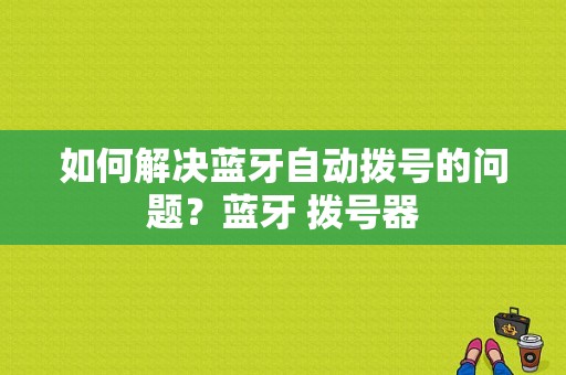 如何解决蓝牙自动拨号的问题？蓝牙 拨号器-图1