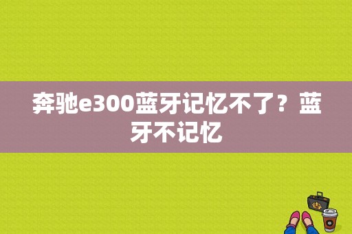 奔驰e300蓝牙记忆不了？蓝牙不记忆