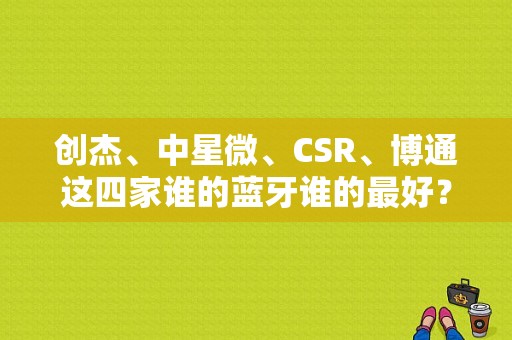 创杰、中星微、CSR、博通这四家谁的蓝牙谁的最好？安凯蓝牙方案-图1