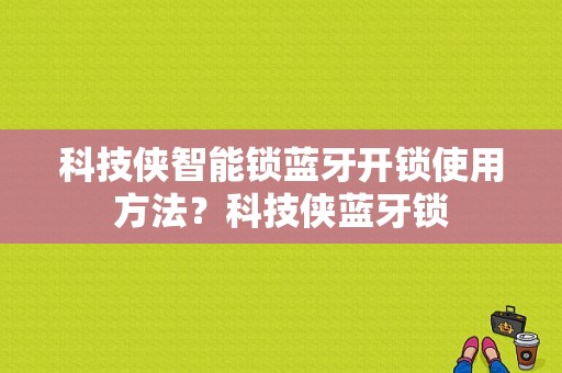 科技侠智能锁蓝牙开锁使用方法？科技侠蓝牙锁