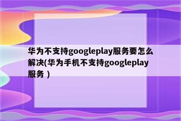 华为国行不支持Google（华为手机不支持谷歌商店）-图2